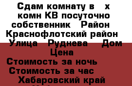 Сдам комнату в 3-х комн КВ посуточно собственник › Район ­ Краснофлотский район › Улица ­ Руднева  › Дом ­ 54 › Цена ­ 500 › Стоимость за ночь ­ 500 › Стоимость за час ­ 100 - Хабаровский край, Хабаровск г. Недвижимость » Квартиры аренда посуточно   